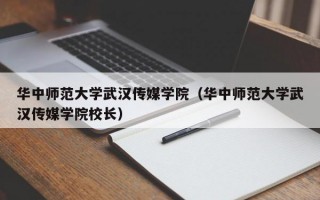 华中师范大学武汉传媒学院（华中师范大学武汉传媒学院校长）