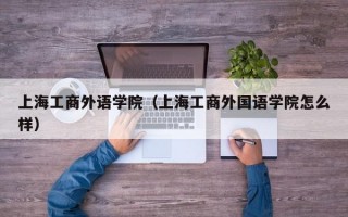 上海工商外语学院（上海工商外国语学院怎么样）