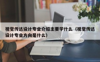 视觉传达设计专业介绍主要学什么（视觉传达设计专业方向是什么）