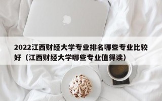 2022江西财经大学专业排名哪些专业比较好（江西财经大学哪些专业值得读）