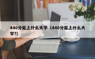 440分能上什么大学（440分能上什么大学?）