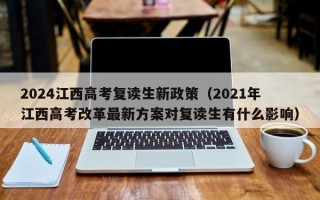 2024江西高考复读生新政策（2021年江西高考改革最新方案对复读生有什么影响）