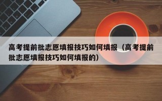 高考提前批志愿填报技巧如何填报（高考提前批志愿填报技巧如何填报的）