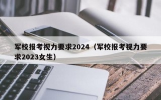 军校报考视力要求2024（军校报考视力要求2023女生）