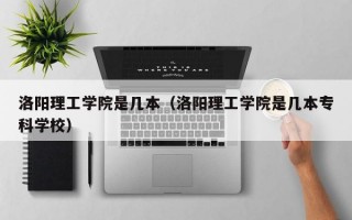 洛阳理工学院是几本（洛阳理工学院是几本专科学校）