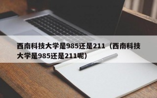 西南科技大学是985还是211（西南科技大学是985还是211呢）