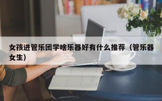 女孩进管乐团学啥乐器好有什么推荐（管乐器女生）