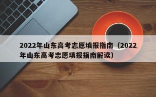 2022年山东高考志愿填报指南（2022年山东高考志愿填报指南解读）