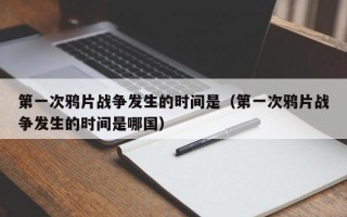 第一次鸦片战争发生的时间是（第一次鸦片战争发生的时间是哪国）