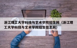 浙江理工大学科技与艺术学院招生网（浙江理工大学科技与艺术学院招生信息网）