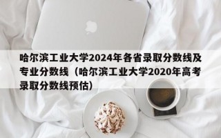 哈尔滨工业大学2024年各省录取分数线及专业分数线（哈尔滨工业大学2020年高考录取分数线预估）