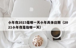 小年夜2023是哪一天小年具体日期（2021小年夜是指哪一天）