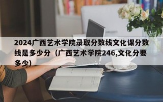 2024广西艺术学院录取分数线文化课分数线是多少分（广西艺术学院246,文化分要多少）