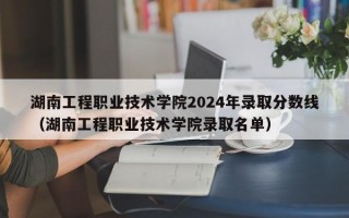 湖南工程职业技术学院2024年录取分数线（湖南工程职业技术学院录取名单）