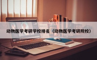 动物医学考研学校排名（动物医学考研院校）