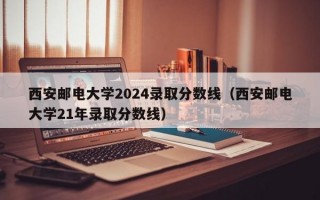 西安邮电大学2024录取分数线（西安邮电大学21年录取分数线）