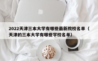 2022天津三本大学有哪些最新院校名单（天津的三本大学有哪些学校名单）