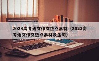 2023高考语文作文热点素材（2023高考语文作文热点素材及金句）