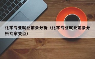 化学专业就业前景分析（化学专业就业前景分析专家关点）