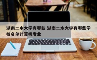 湖南二本大学有哪些 湖南二本大学有哪些学校名单计算机专业