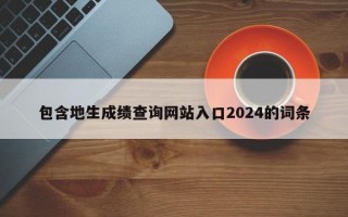 包含地生成绩查询网站入口2024的词条