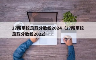 27所军校录取分数线2024（27所军校录取分数线2022）