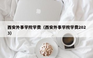 西安外事学院学费（西安外事学院学费2023）