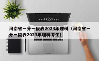 河南省一分一段表2023年理科（河南省一分一段表2023年理科考生）