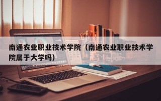 南通农业职业技术学院（南通农业职业技术学院属于大学吗）