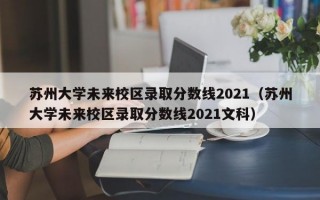 苏州大学未来校区录取分数线2021（苏州大学未来校区录取分数线2021文科）