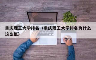 重庆理工大学排名（重庆理工大学排名为什么这么低）