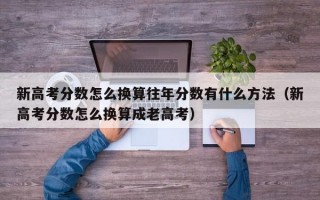 新高考分数怎么换算往年分数有什么方法（新高考分数怎么换算成老高考）