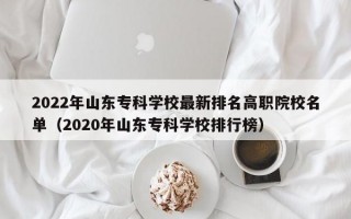 2022年山东专科学校最新排名高职院校名单（2020年山东专科学校排行榜）