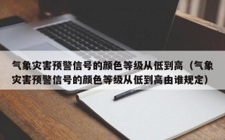 气象灾害预警信号的颜色等级从低到高（气象灾害预警信号的颜色等级从低到高由谁规定）