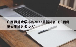 广西师范大学排名2023最新排名（广西师范大学排名多少名）