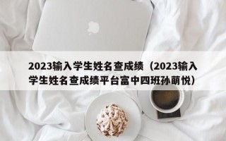 2023输入学生姓名查成绩（2023输入学生姓名查成绩平台富中四班孙萌悦）