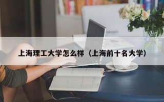 上海理工大学怎么样（上海前十名大学）