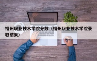 福州职业技术学院分数（福州职业技术学院录取结果）