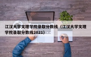 江汉大学文理学院录取分数线（江汉大学文理学院录取分数线2021）