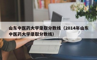 山东中医药大学录取分数线（2014年山东中医药大学录取分数线）