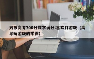 男孩高考700分数学满分:喜欢打游戏（高考玩游戏的学霸）