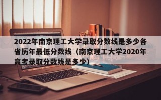 2022年南京理工大学录取分数线是多少各省历年最低分数线（南京理工大学2020年高考录取分数线是多少）