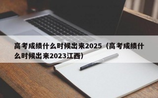 高考成绩什么时候出来2025（高考成绩什么时候出来2023江西）