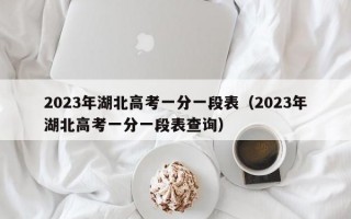 2023年湖北高考一分一段表（2023年湖北高考一分一段表查询）