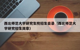 西北师范大学研究生院招生目录（西北师范大学研究招生简章）