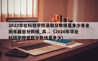 2023华北科技学院录取分数线是多少各省历年最低分数线_高...（2020年华北科技学院录取分数线是多少）