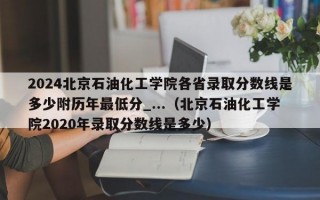 2024北京石油化工学院各省录取分数线是多少附历年最低分_...（北京石油化工学院2020年录取分数线是多少）