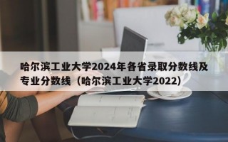 哈尔滨工业大学2024年各省录取分数线及专业分数线（哈尔滨工业大学2022）