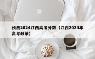 预测2024江西高考分数（江西2024年高考政策）