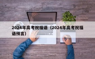 2024年高考祝福语（2024年高考祝福语预言）